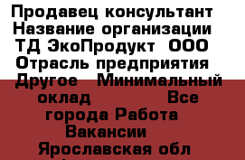 Продавец-консультант › Название организации ­ ТД ЭкоПродукт, ООО › Отрасль предприятия ­ Другое › Минимальный оклад ­ 12 000 - Все города Работа » Вакансии   . Ярославская обл.,Фоминское с.